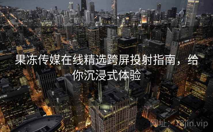 果冻传媒在线精选跨屏投射指南，给你沉浸式体验