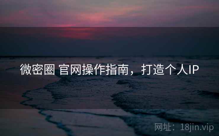 微密圈 官网操作指南,打造个人IP 微密圈 官网操作指南,打造个人IP