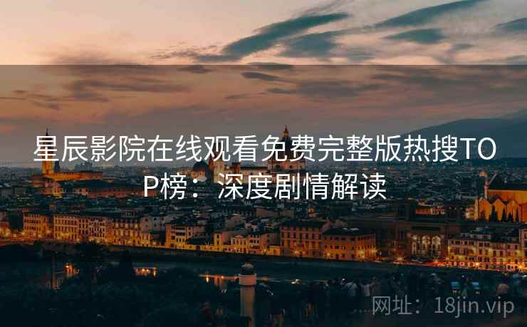 星辰影院在线观看免费完整版热搜TOP榜：深度剧情解读