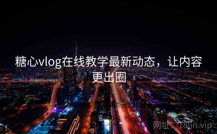 糖心vlog在线教学最新动态，让内容更出圈
