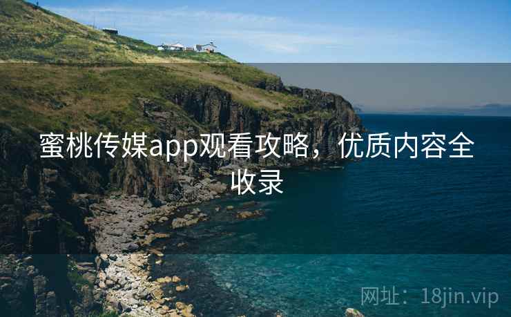 蜜桃传媒app观看攻略,优质内容全收录 蜜桃传媒app观看攻略,优质内容全收录