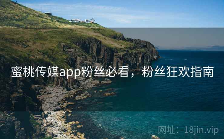 蜜桃传媒app粉丝必看,粉丝狂欢指南 蜜桃传媒app粉丝必看,粉丝狂欢指南