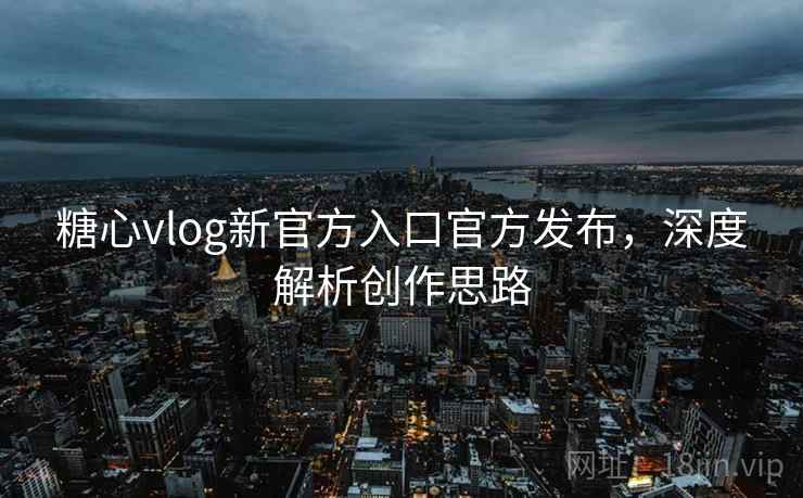 糖心vlog新官方入口官方发布,深度解析创作思路 糖心vlog新官方入口官方发布,深度解析创作思路