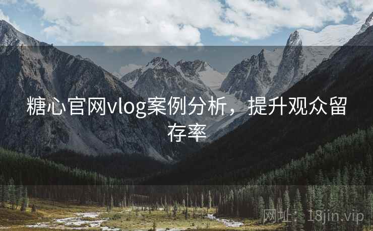 糖心官网vlog案例分析，提升观众留存率