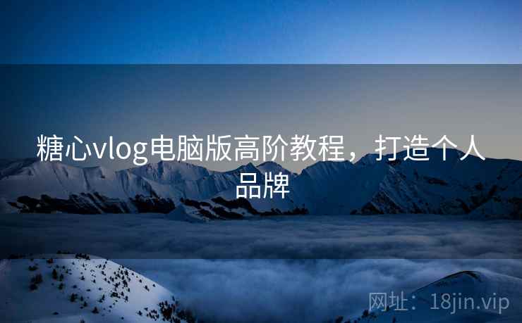 糖心vlog电脑版高阶教程,打造个人品牌 糖心vlog电脑版高阶教程,打造个人品牌