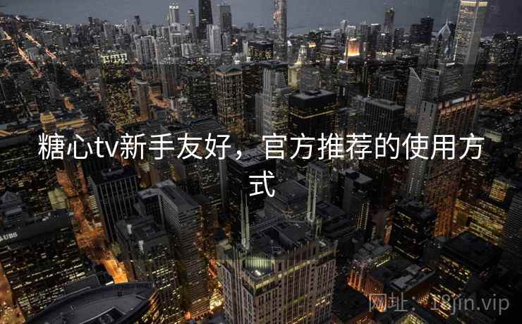 糖心tv新手友好，官方推荐的使用方式