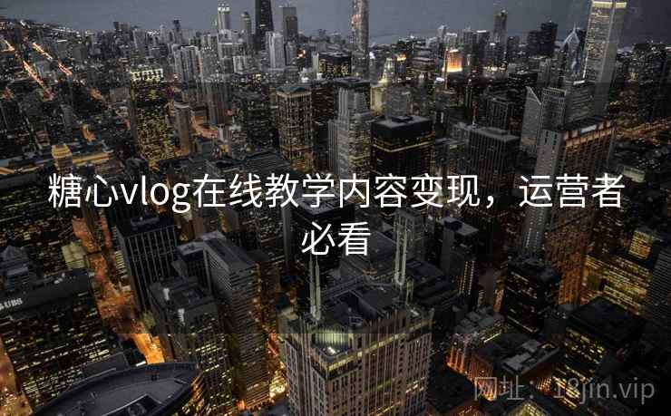 糖心vlog在线教学内容变现，运营者必看