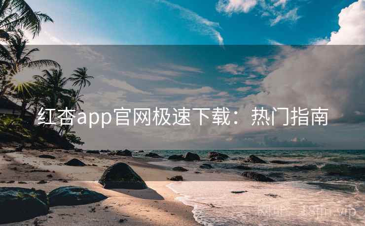 红杏app官网极速下载：热门指南