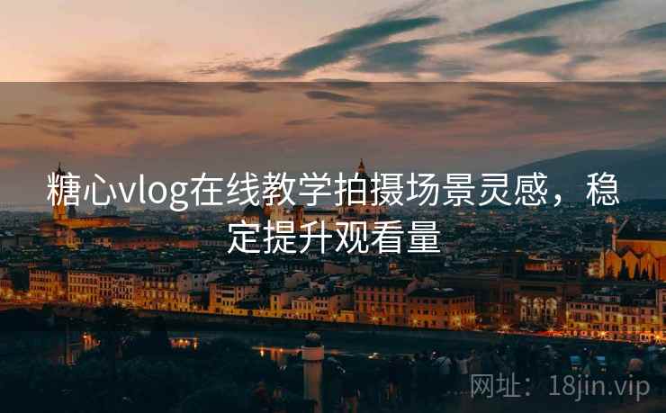 糖心vlog在线教学拍摄场景灵感,稳定提升观看量 糖心vlog在线教学拍摄场景灵感,稳定提升观看量