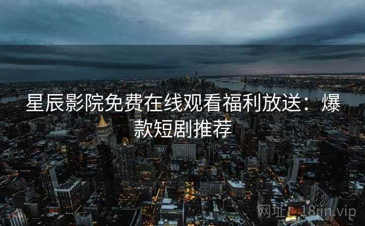 星辰影院免费在线观看福利放送：爆款短剧推荐