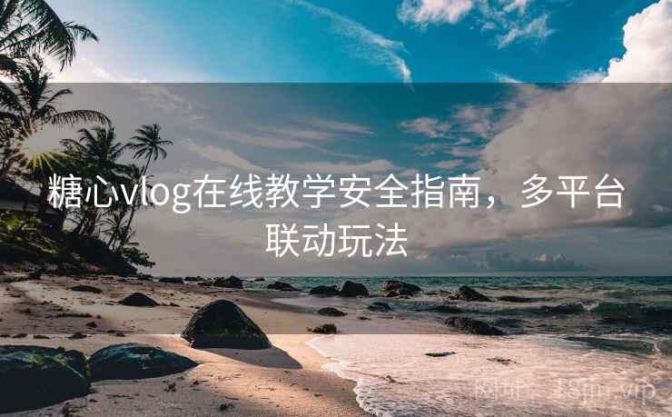 糖心vlog在线教学安全指南,多平台联动玩法 糖心vlog在线教学安全指南,多平台联动玩法