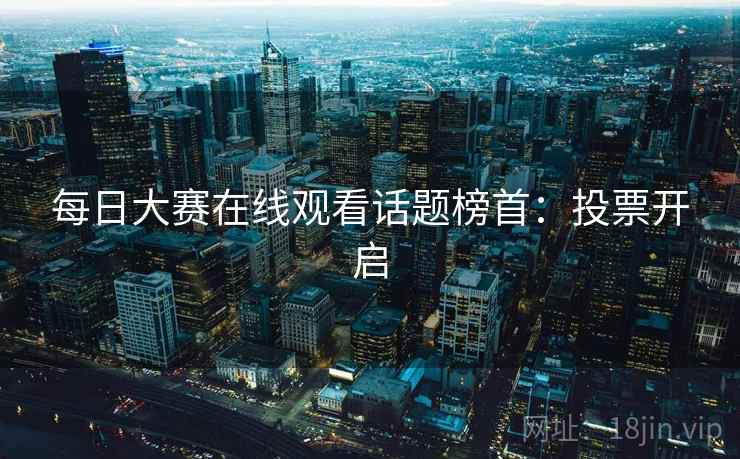 每日大赛在线观看话题榜首：投票开启