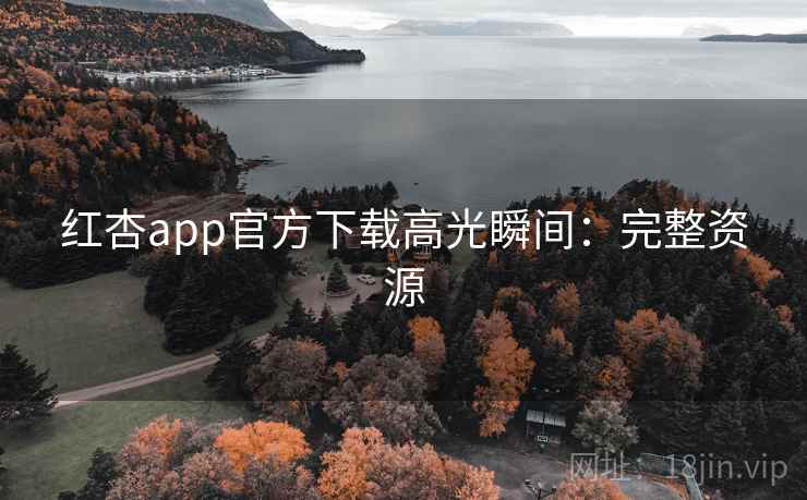 红杏app官方下载高光瞬间：完整资源