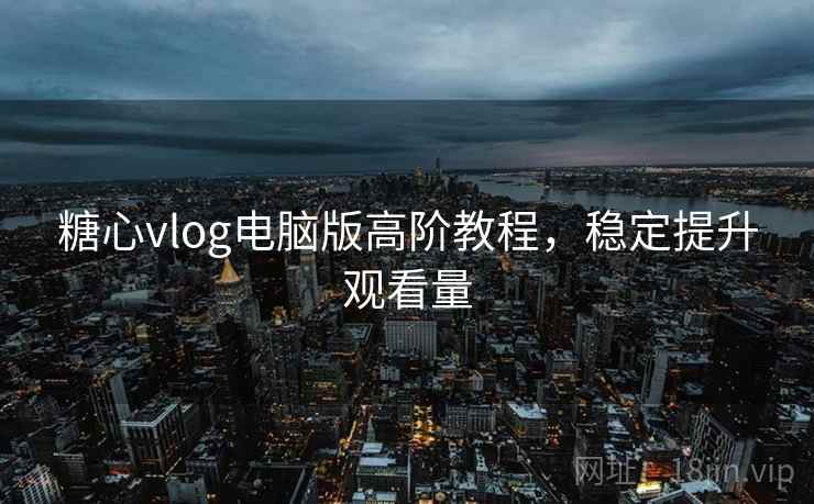 糖心vlog电脑版高阶教程，稳定提升观看量