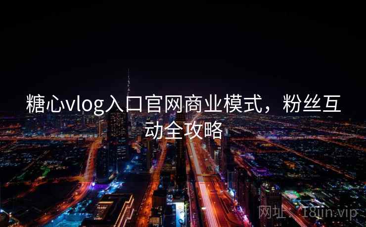 糖心vlog入口官网商业模式，粉丝互动全攻略