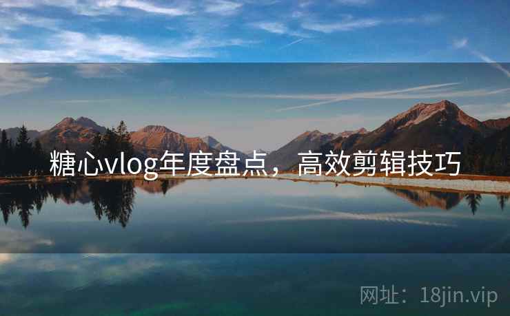 糖心vlog年度盘点，高效剪辑技巧