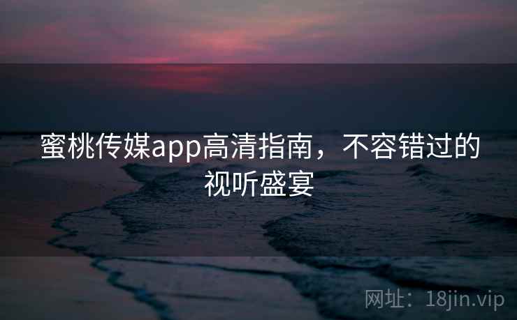 蜜桃传媒app高清指南,不容错过的视听盛宴 蜜桃传媒app高清指南,不容错过的视听盛宴