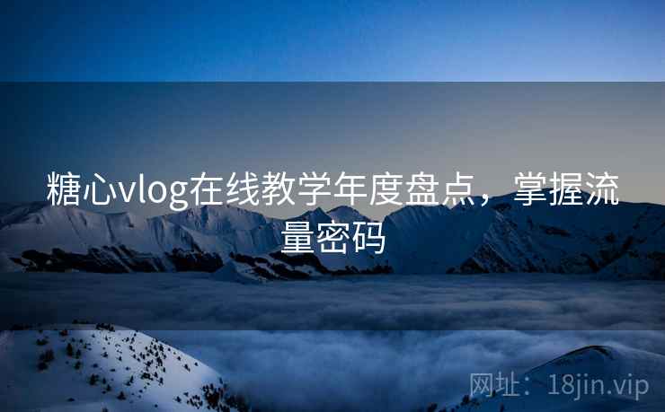 糖心vlog在线教学年度盘点,掌握流量密码 糖心vlog在线教学年度盘点,掌握流量密码