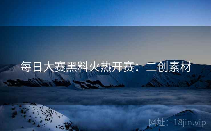 每日大赛黑料火热开赛：二创素材