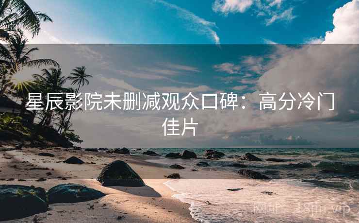 星辰影院未删减观众口碑：高分冷门佳片