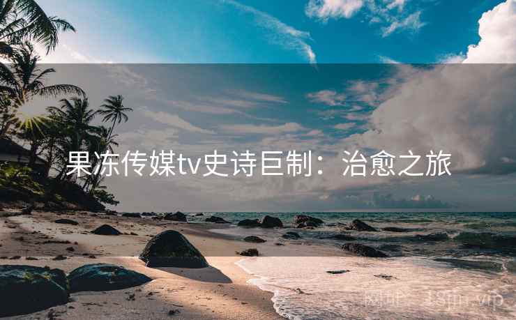 果冻传媒tv史诗巨制：治愈之旅