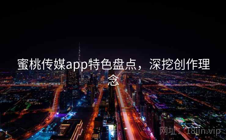 蜜桃传媒app特色盘点，深挖创作理念