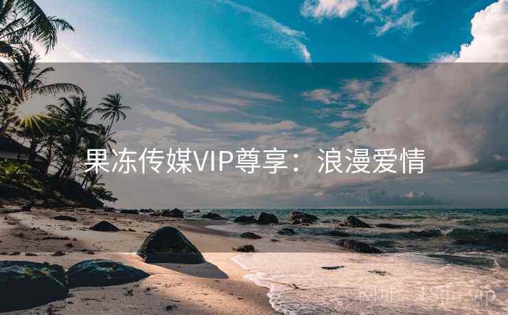 果冻传媒VIP尊享:浪漫爱情 果冻传媒VIP尊享:浪漫爱情