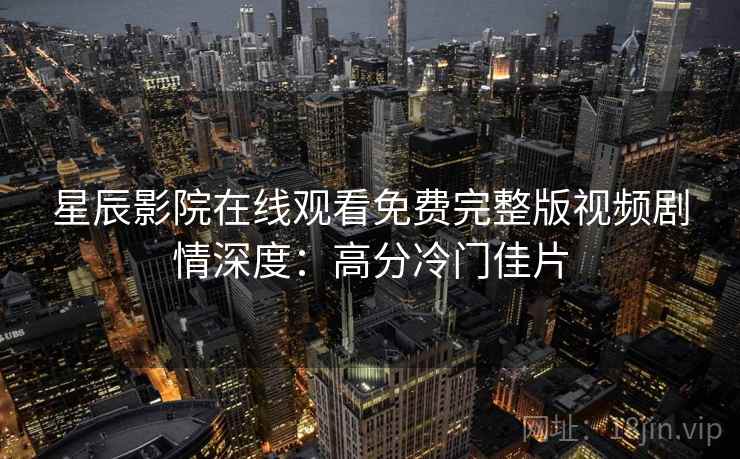 星辰影院在线观看免费完整版视频剧情深度：高分冷门佳片