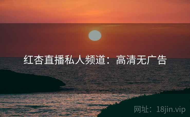 红杏直播私人频道：高清无广告