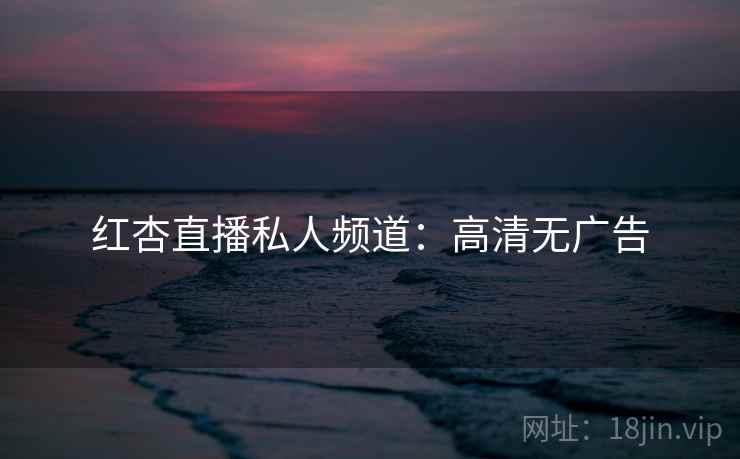 红杏直播私人频道：高清无广告