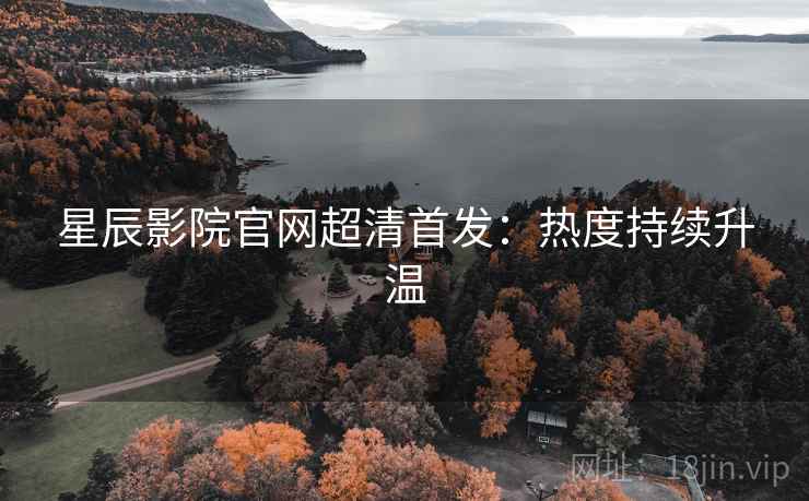 星辰影院官网超清首发：热度持续升温