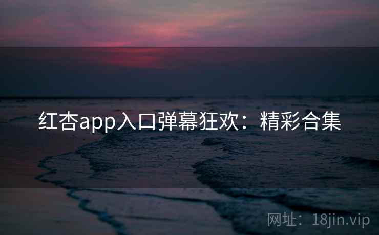 红杏app入口弹幕狂欢：精彩合集