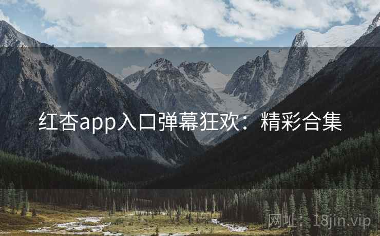 红杏app入口弹幕狂欢：精彩合集