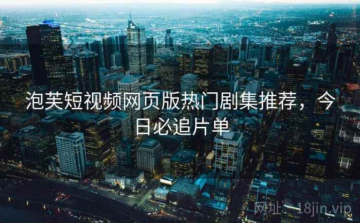 泡芙短视频网页版热门剧集推荐，今日必追片单