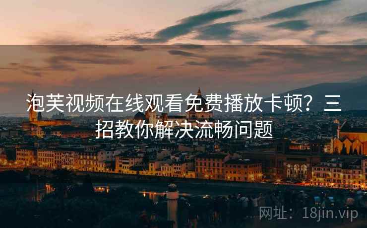 泡芙视频在线观看免费播放卡顿？三招教你解决流畅问题