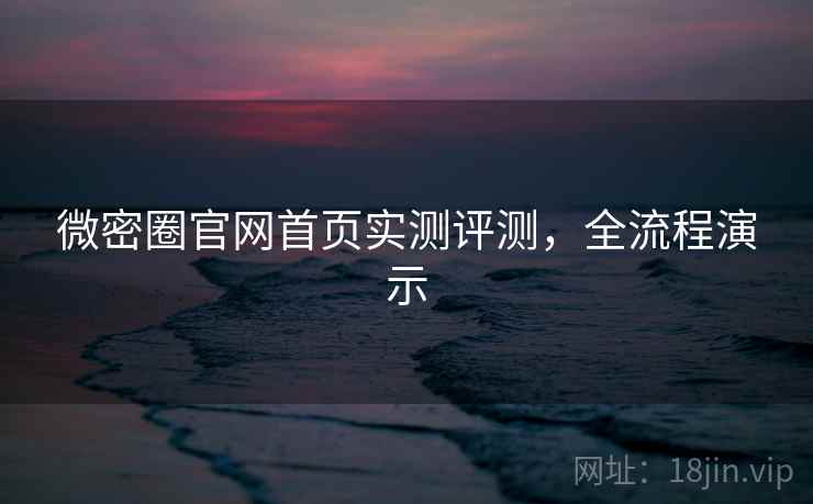 微密圈官网首页实测评测，全流程演示