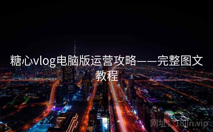 糖心vlog电脑版运营攻略——完整图文教程